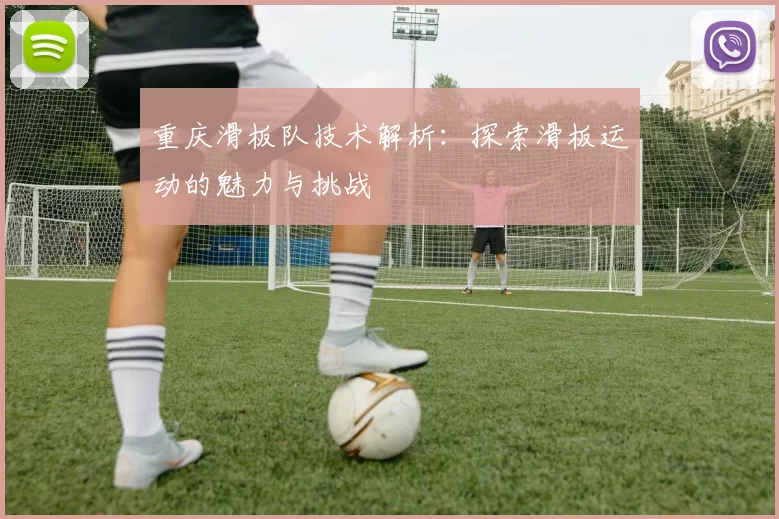 重庆滑板队技术解析：探索滑板运动的魅力与挑战