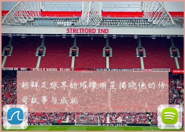朝鲜足球界的璀璨明星揭晓他的传奇故事与成就