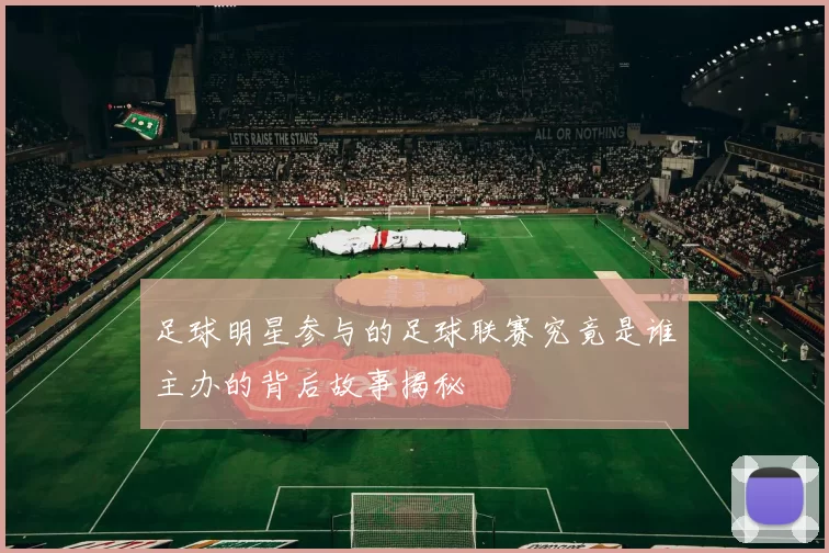 足球明星参与的足球联赛究竟是谁主办的背后故事揭秘