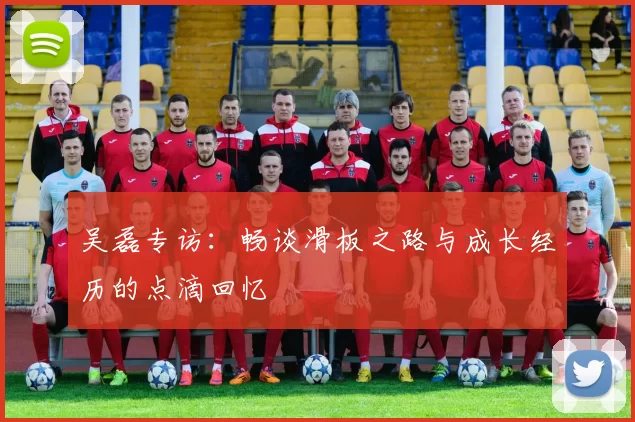 吴磊专访：畅谈滑板之路与成长经历的点滴回忆