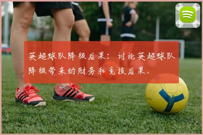英超球队降级后果：讨论英超球队降级带来的财务和竞技后果。