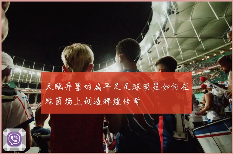 天赋异禀的扁平足足球明星如何在绿茵场上创造辉煌传奇
