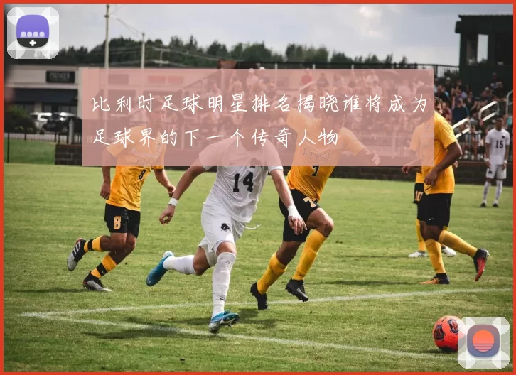 比利时足球明星排名揭晓谁将成为足球界的下一个传奇人物