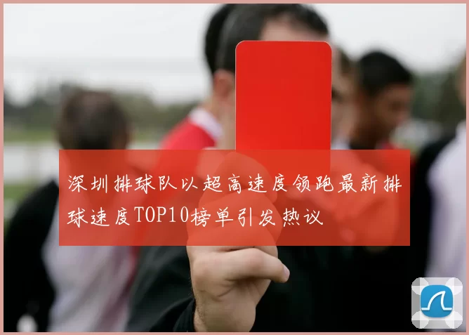 深圳排球队以超高速度领跑最新排球速度TOP10榜单引发热议