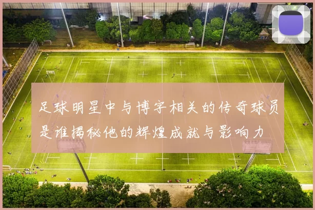 足球明星中与博字相关的传奇球员是谁揭秘他的辉煌成就与影响力