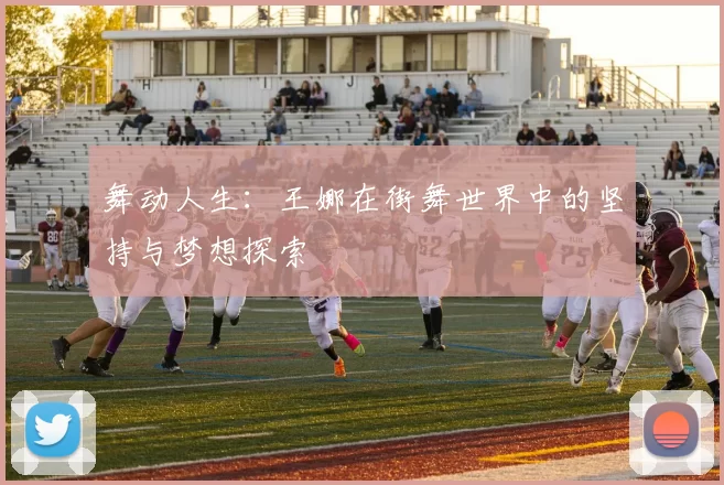 舞动人生：王娜在街舞世界中的坚持与梦想探索