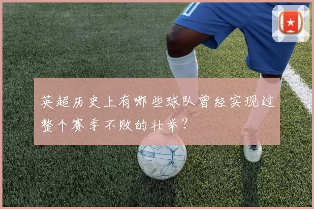 英超历史上有哪些球队曾经实现过整个赛季不败的壮举？