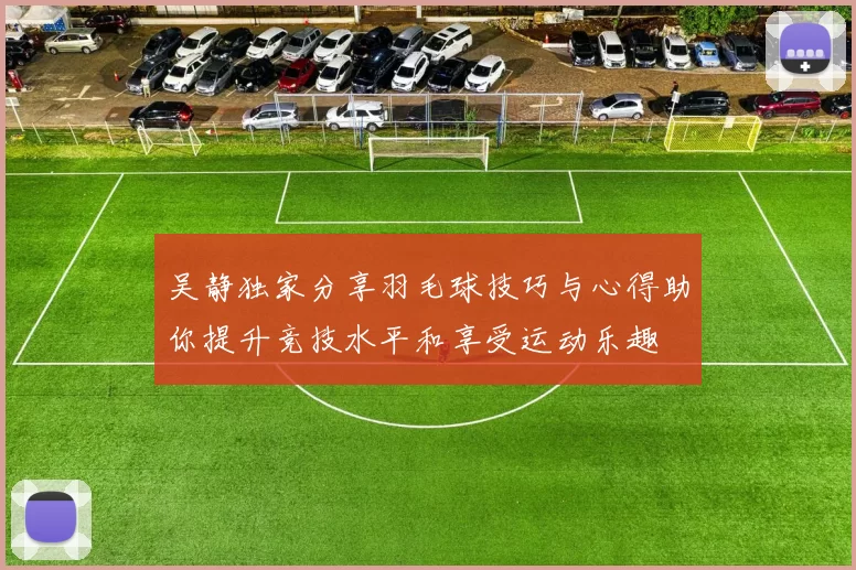 吴静独家分享羽毛球技巧与心得助你提升竞技水平和享受运动乐趣