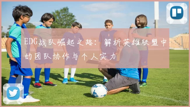 EDG战队崛起之路：解析英雄联盟中的团队协作与个人实力