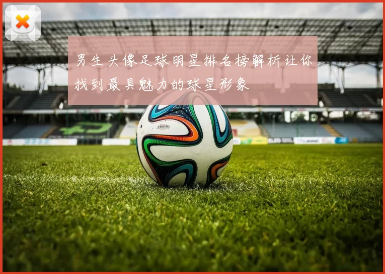 男生头像足球明星排名榜解析让你找到最具魅力的球星形象