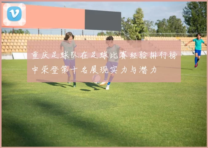 重庆足球队在足球比赛经验排行榜中荣登第十名展现实力与潜力
