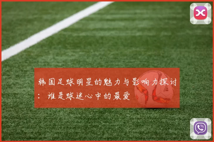 韩国足球明星的魅力与影响力探讨：谁是球迷心中的最爱