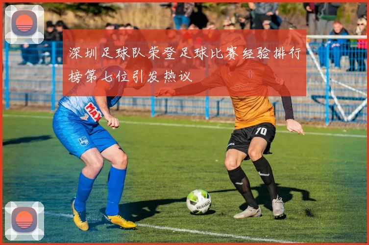 深圳足球队荣登足球比赛经验排行榜第七位引发热议