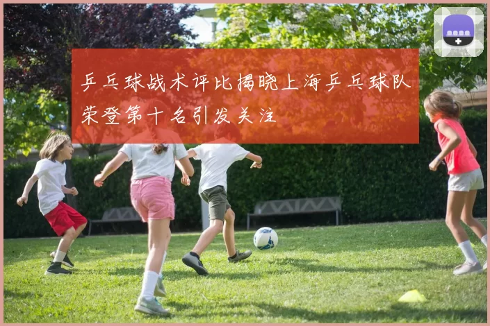 乒乓球战术评比揭晓上海乒乓球队荣登第十名引发关注