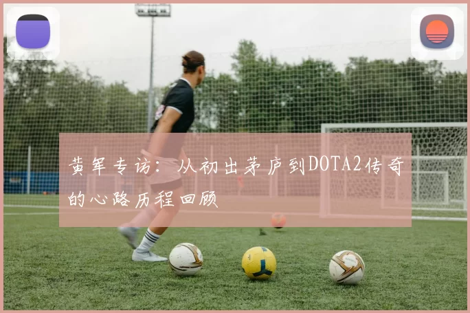 黄军专访：从初出茅庐到DOTA2传奇的心路历程回顾