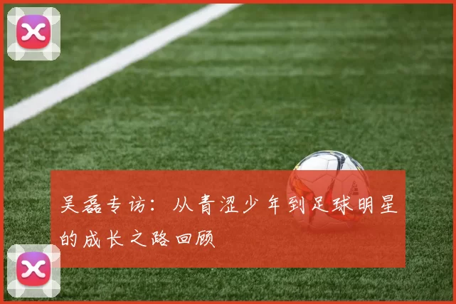 吴磊专访：从青涩少年到足球明星的成长之路回顾