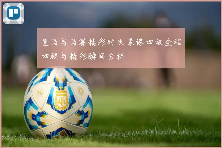 皇马与马赛精彩对决录像回放全程回顾与精彩瞬间分析