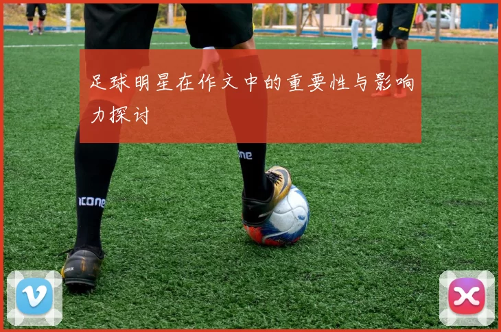足球明星在作文中的重要性与影响力探讨