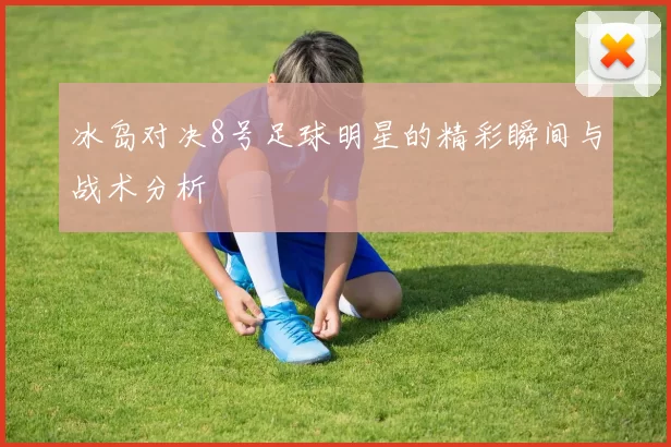 冰岛对决8号足球明星的精彩瞬间与战术分析