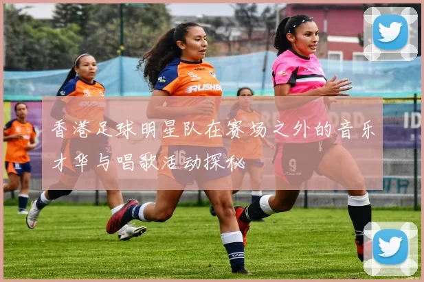 香港足球明星队在赛场之外的音乐才华与唱歌活动探秘