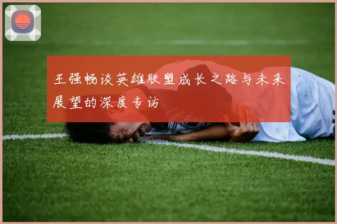 王强畅谈英雄联盟成长之路与未来展望的深度专访