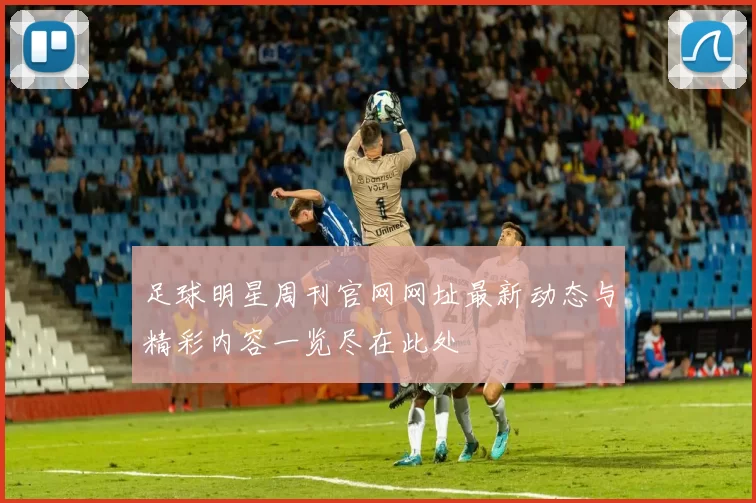 足球明星周刊官网网址最新动态与精彩内容一览尽在此处