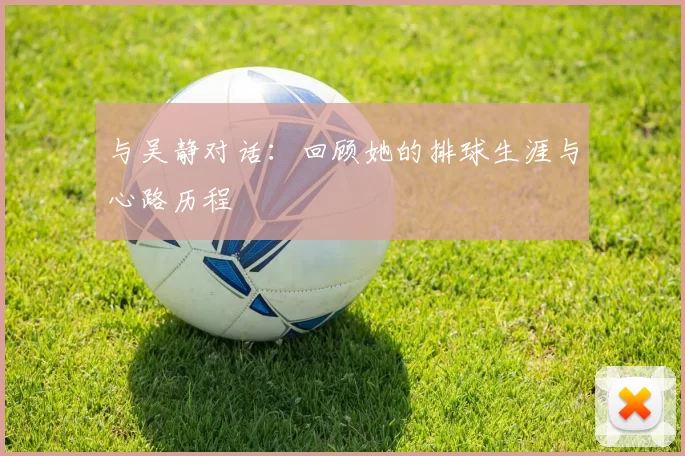 与吴静对话：回顾她的排球生涯与心路历程