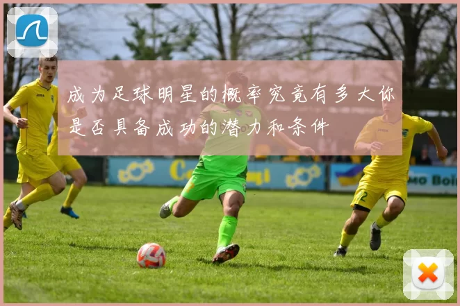 成为足球明星的概率究竟有多大你是否具备成功的潜力和条件