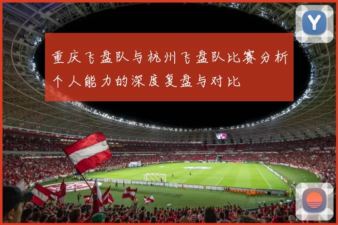 重庆飞盘队与杭州飞盘队比赛分析个人能力的深度复盘与对比