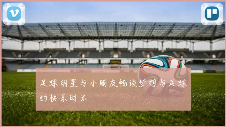 足球明星与小朋友畅谈梦想与足球的快乐时光