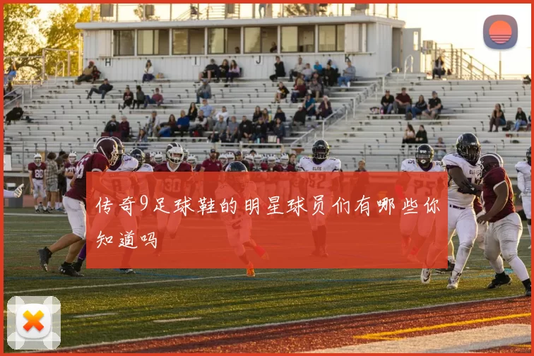 传奇9足球鞋的明星球员们有哪些你知道吗
