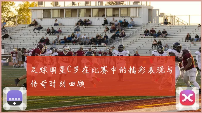 足球明星C罗在比赛中的精彩表现与传奇时刻回顾