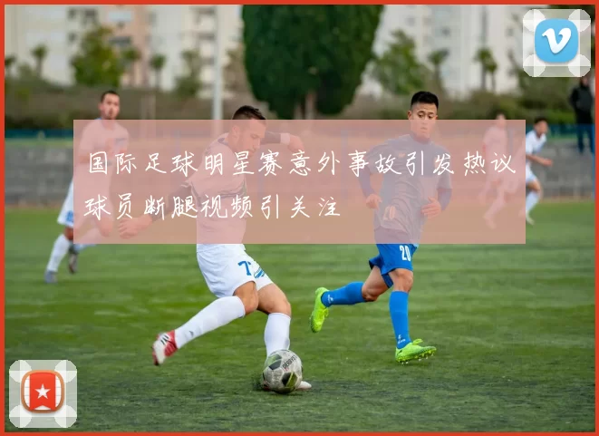 国际足球明星赛意外事故引发热议球员断腿视频引关注