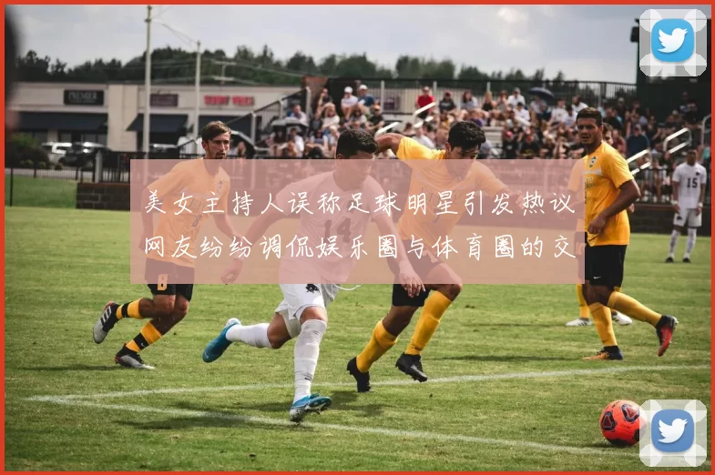 美女主持人误称足球明星引发热议网友纷纷调侃娱乐圈与体育圈的交集