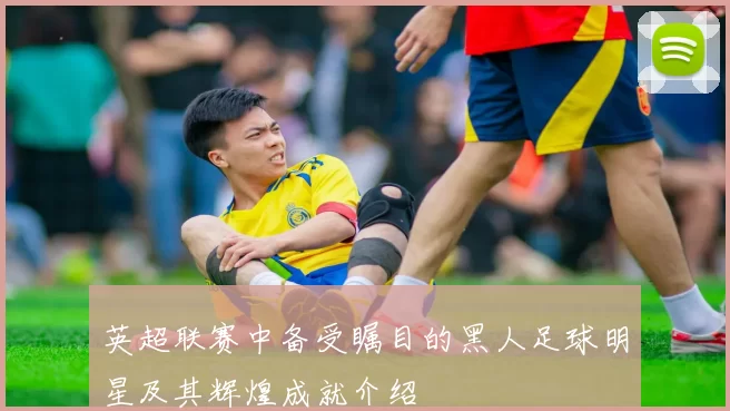 英超联赛中备受瞩目的黑人足球明星及其辉煌成就介绍
