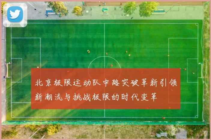 北京极限运动队中路突破革新引领新潮流与挑战极限的时代变革