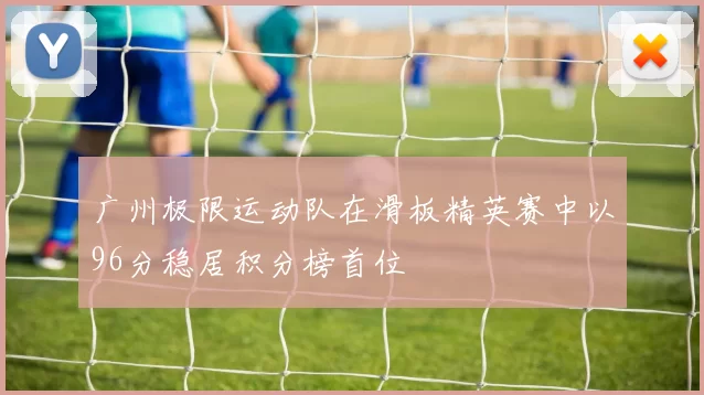 广州极限运动队在滑板精英赛中以96分稳居积分榜首位