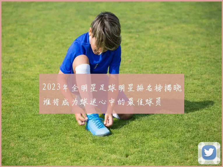 2023年全明星足球明星排名榜揭晓谁将成为球迷心中的最佳球员