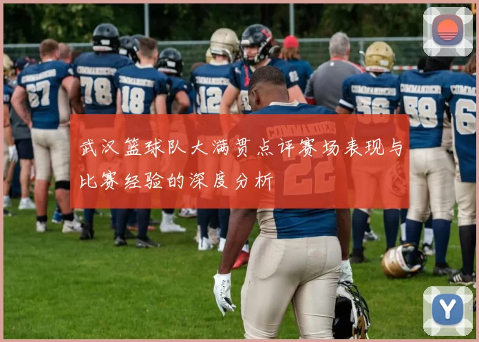 武汉篮球队大满贯点评赛场表现与比赛经验的深度分析