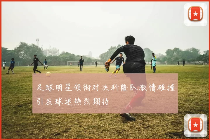 足球明星领衔对决科隆队激情碰撞引发球迷热烈期待