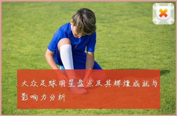 大众足球明星盘点及其辉煌成就与影响力分析
