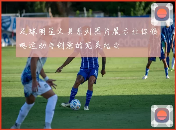 足球明星文具系列图片展示让你领略运动与创意的完美结合