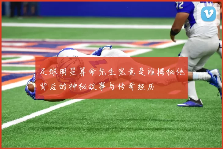 足球明星算命先生究竟是谁揭秘他背后的神秘故事与传奇经历