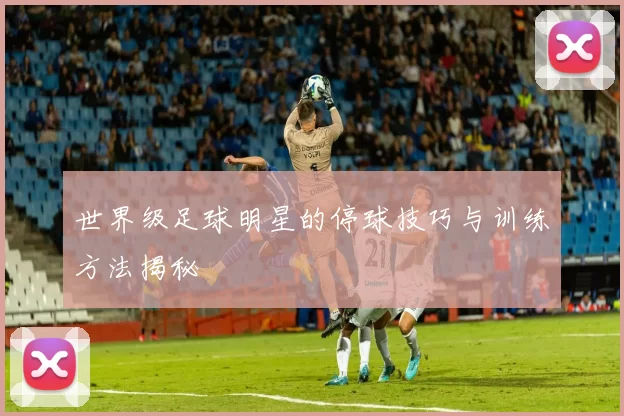 世界级足球明星的停球技巧与训练方法揭秘