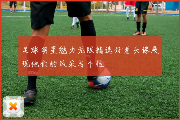 足球明星魅力无限精选好看头像展现他们的风采与个性
