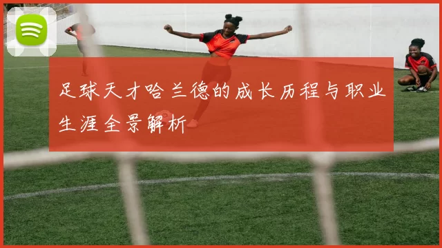 足球天才哈兰德的成长历程与职业生涯全景解析