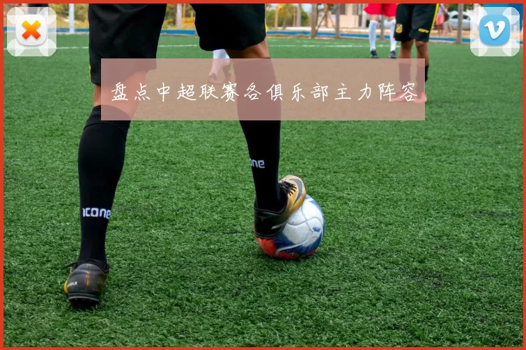 盘点中超联赛各俱乐部主力阵容