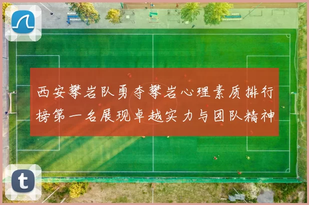 西安攀岩队勇夺攀岩心理素质排行榜第一名展现卓越实力与团队精神