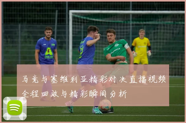 马竞与塞维利亚精彩对决直播视频全程回放与精彩瞬间分析
