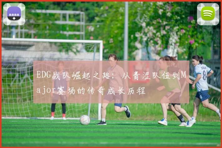 EDG战队崛起之路：从青涩队伍到Major赛场的传奇成长历程
